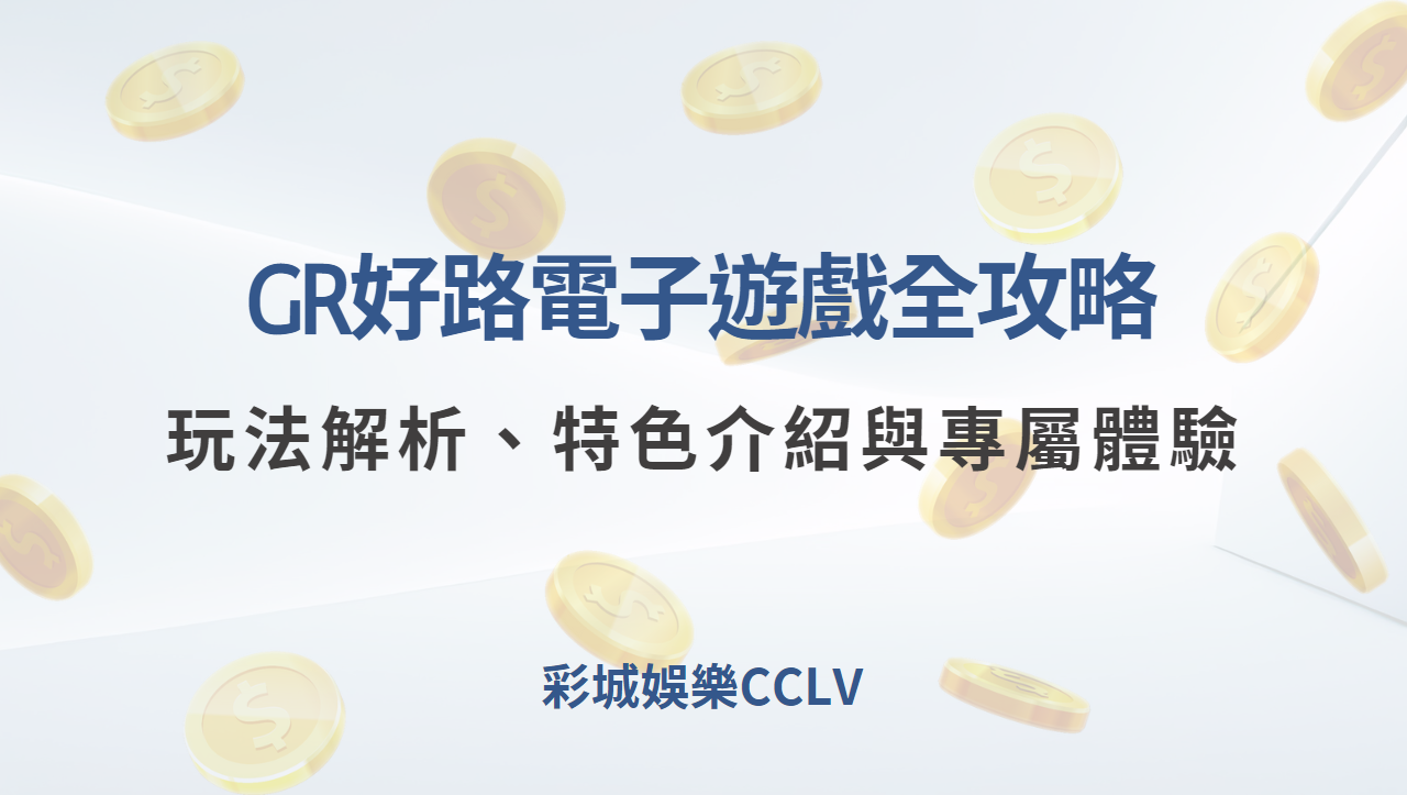 GR好路電子遊戲全攻略：玩法解析、特色介紹與專屬體驗｜彩城娛樂CCLV｜注冊送高額體驗金 !